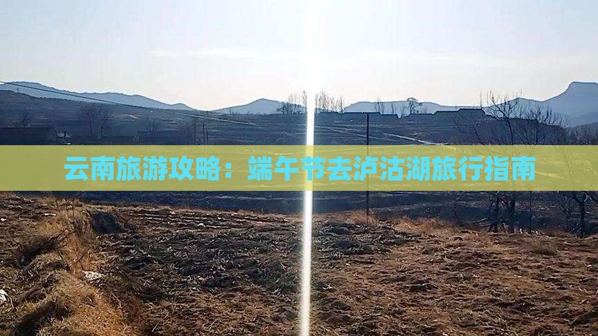 云南旅游攻略：端午节去泸沽湖旅行指南