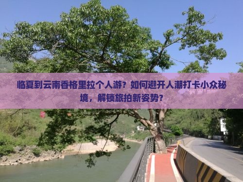 临夏到云南香格里拉个人游？如何避开人潮打卡小众秘境，解锁旅拍新姿势？