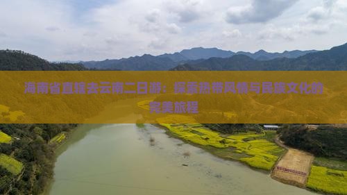 海南省直辖去云南二日游：探索热带风情与民族文化的完美旅程