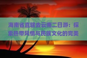 海南省直辖去云南二日游：探索热带风情与民族文化的完美旅程
