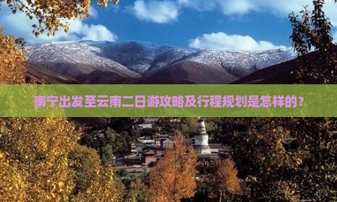 南宁出发至云南二日游攻略及行程规划是怎样的？