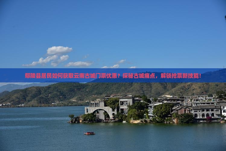 鄢陵县居民如何获取云南古城门票优惠？探秘古城痛点，解锁抢票新技能！