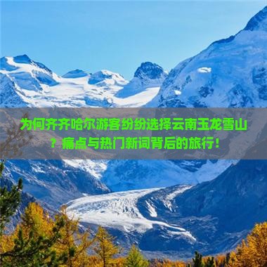 为何齐齐哈尔游客纷纷选择云南玉龙雪山？痛点与热门新词背后的旅行！