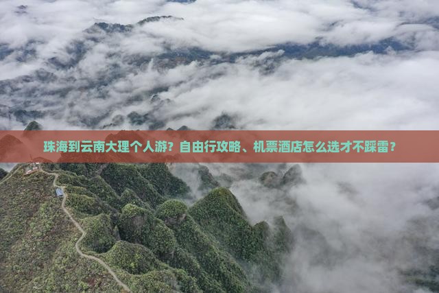 珠海到云南大理个人游？自由行攻略、机票酒店怎么选才不踩雷？