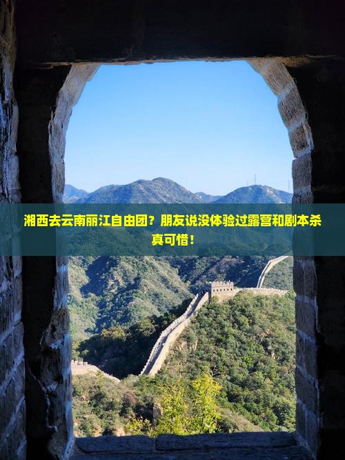 湘西去云南丽江自由团？朋友说没体验过露营和剧本杀真可惜！
