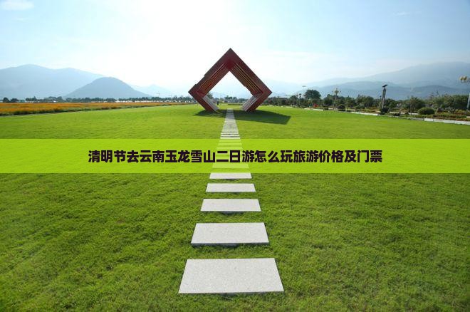 清明节去云南玉龙雪山二日游怎么玩旅游价格及门票