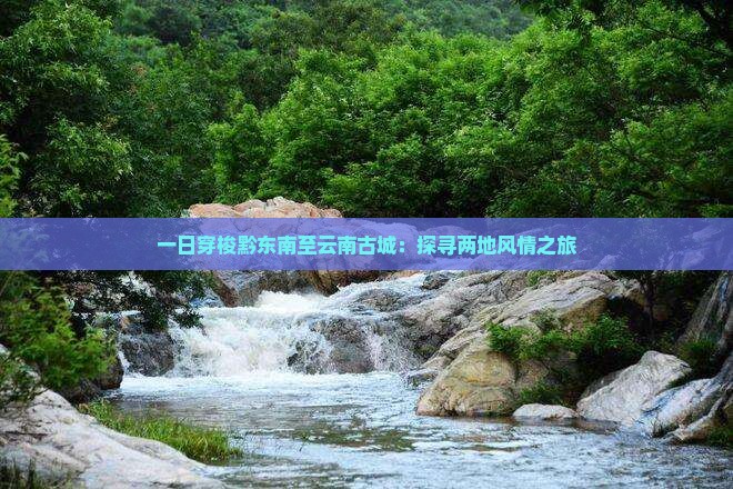 一日穿梭黔东南至云南古城：探寻两地风情之旅