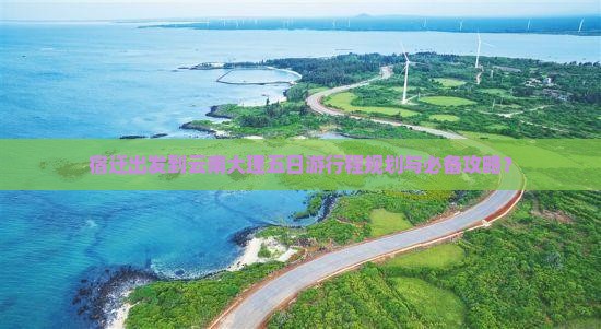 宿迁出发到云南大理五日游行程规划与必备攻略？