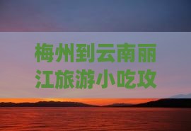 梅州到云南丽江旅游小吃攻略及距离指南