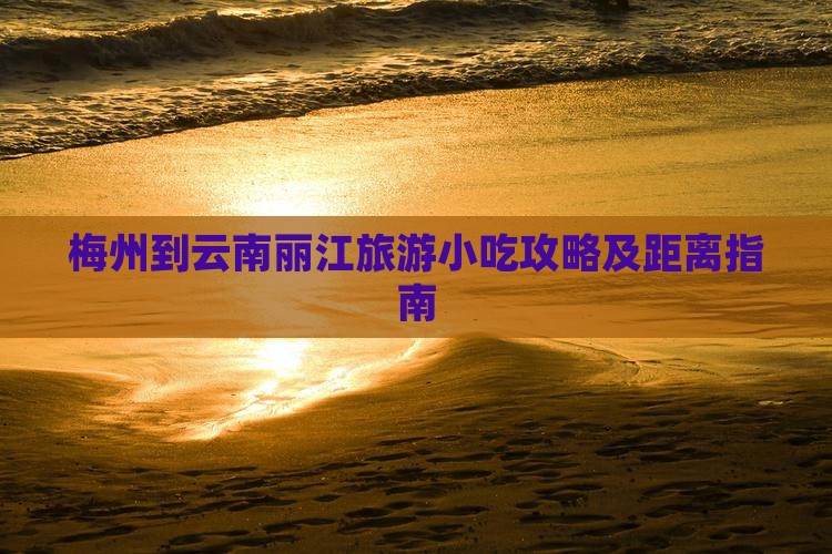 梅州到云南丽江旅游小吃攻略及距离指南
