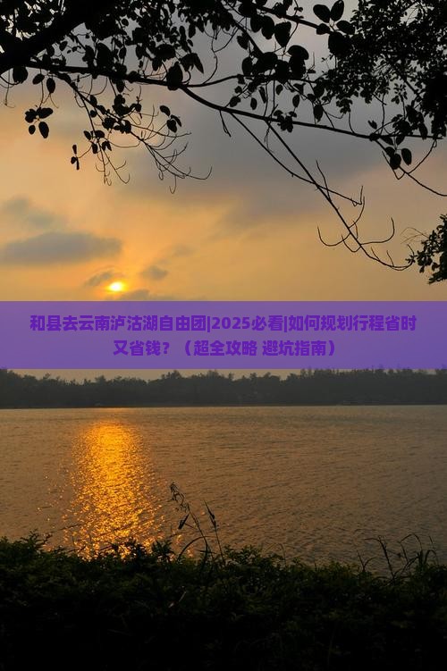 和县去云南泸沽湖自由团 和县去云南泸沽湖自由团