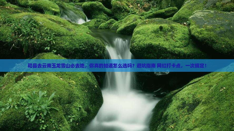 和县去云南玉龙雪山必去地