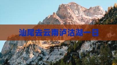 汕尾去云南泸沽湖一日