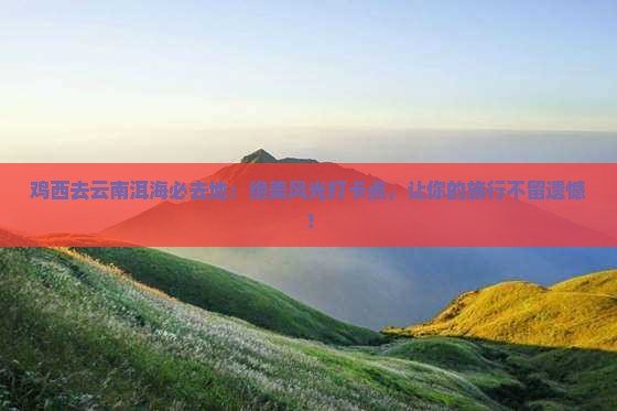 鸡西去云南洱海必去地