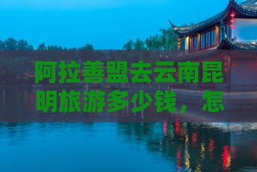 阿拉善盟去云南昆明旅游