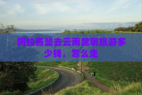 阿拉善盟去云南昆明旅游