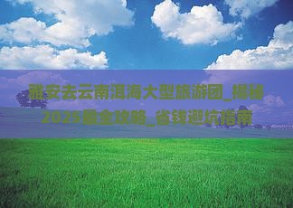 雅安去云南洱海大型旅游团
