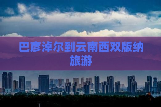 巴彦淖尔到云南西双版纳旅游