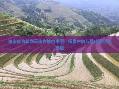 海南省直辖到云南古城自由团：探索古韵与现代融合的旅程