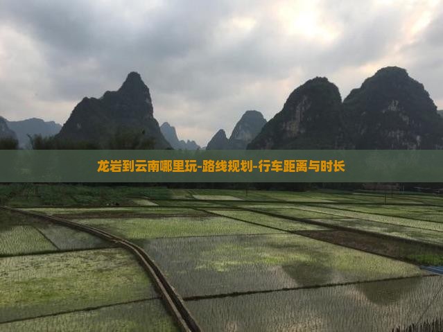 龙岩到云南哪里玩-路线规划-行车距离与时长