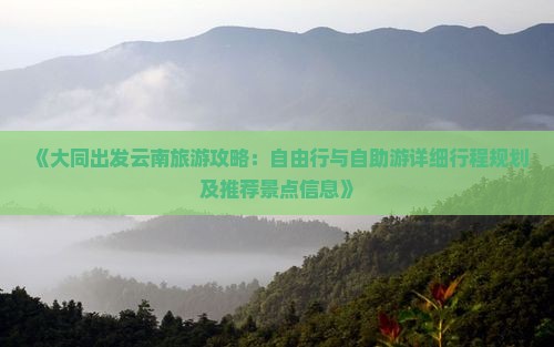 《大同出发云南旅游攻略：自由行与自助游详细行程规划及推荐景点信息》
