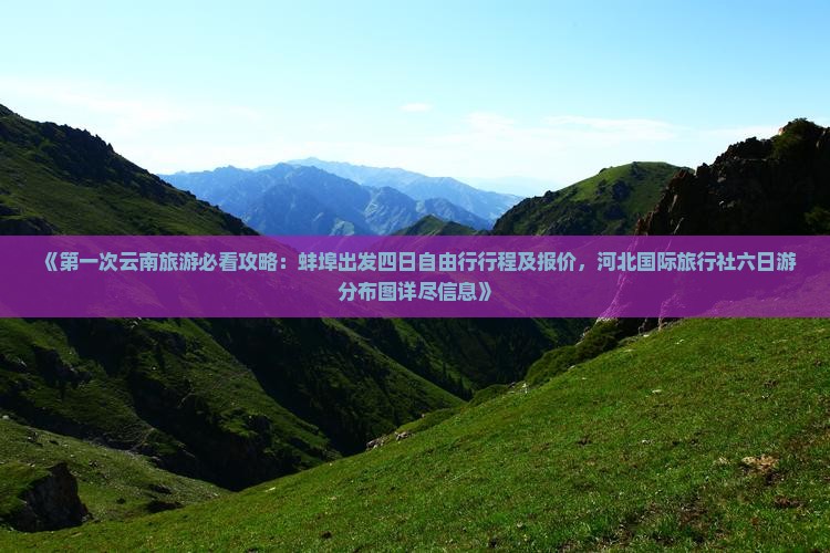 《第一次云南旅游必看攻略：蚌埠出发四日自由行行程及报价，河北国际旅行社六日游分布图详尽信息》
