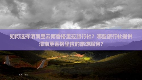 如何选择渭南至云南香格里拉旅行社？哪些旅行社提供渭南至香格里拉的旅游服务？