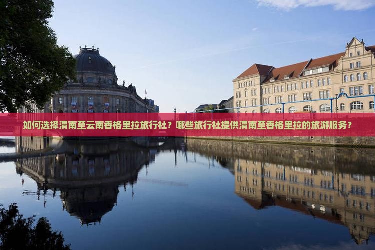 如何选择渭南至云南香格里拉旅行社？哪些旅行社提供渭南至香格里拉的旅游服务？