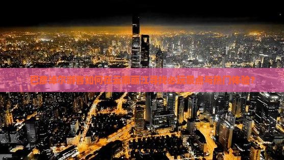 巴彦淖尔游客如何在云南丽江寻找必玩景点与热门体验？