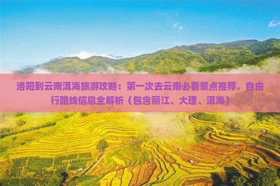 洛阳到云南洱海旅游攻略：第一次去云南必看景点推荐，自由行路线信息全解析（包含丽江、大理、洱海）