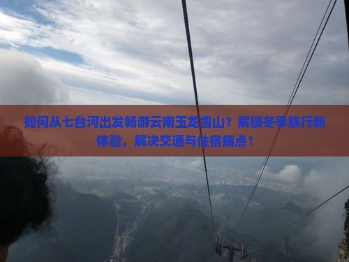 如何从七台河出发畅游云南玉龙雪山？解锁冬季旅行新体验，解决交通与住宿痛点！