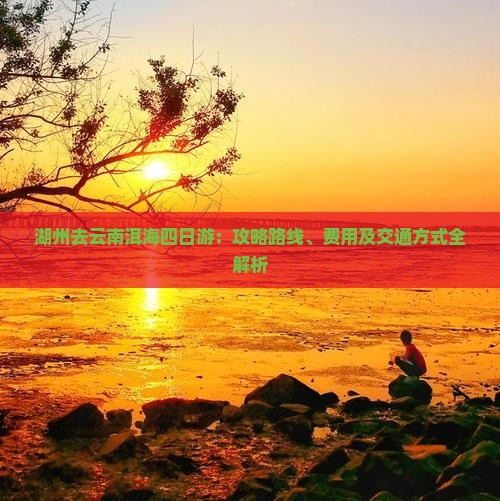 湖州去云南洱海四日游：攻略路线、费用及交通方式全解析