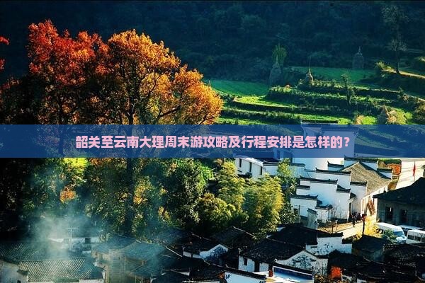 韶关至云南大理周末游攻略及行程安排是怎样的？