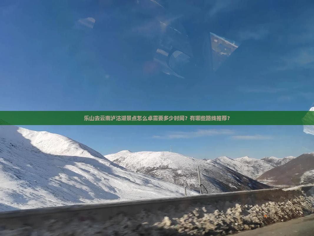 乐山去云南泸沽湖景点怎么卓需要多少时间？有哪些路线推荐？