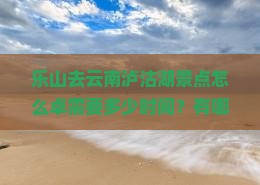 乐山去云南泸沽湖景点怎么卓需要多少时间？有哪些路线推荐？