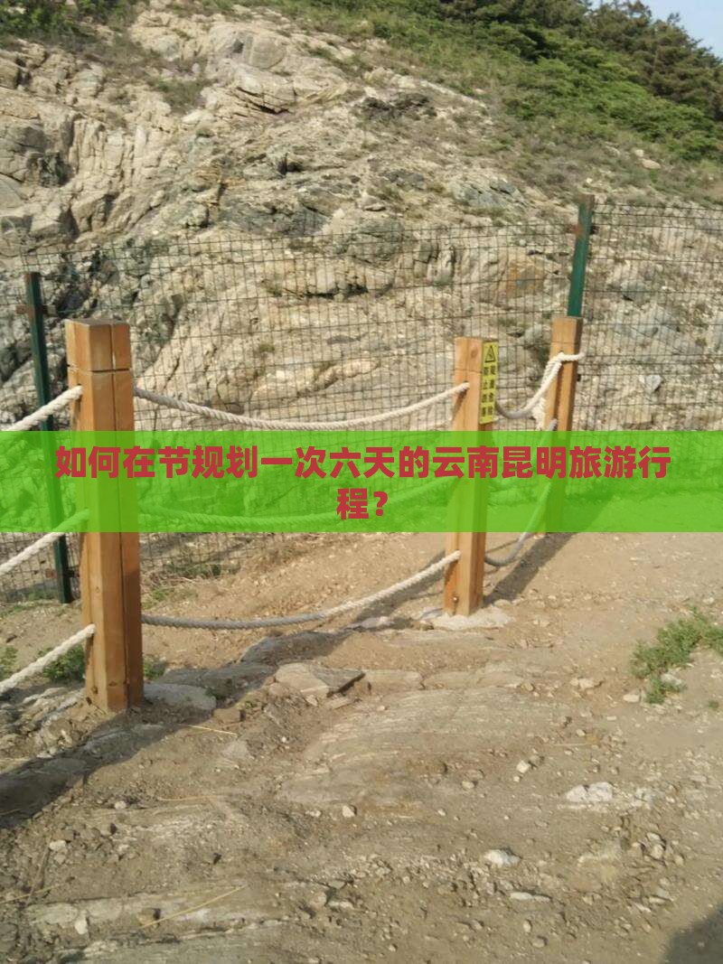 如何在节规划一次六天的云南昆明旅游行程？