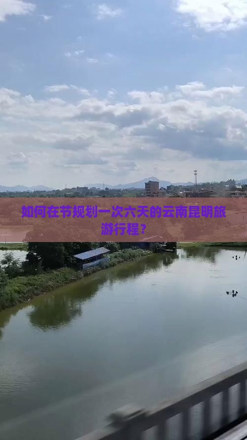 如何在节规划一次六天的云南昆明旅游行程？