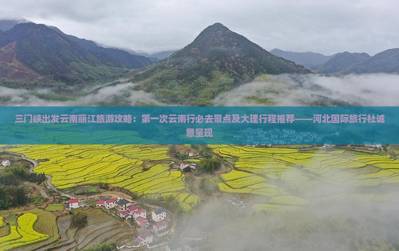 三门峡出发云南丽江旅游攻略：第一次云南行必去景点及大理行程推荐——河北国际旅行社诚意呈现