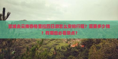 宣城去云南香格里拉四日游怎么安排行程？需要多少钱？有哪些必看景点？