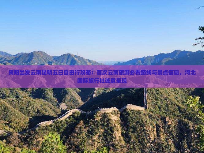 资阳出发云南昆明五日自由行攻略：首次云南旅游必看路线与景点信息，河北国际旅行社诚意呈现