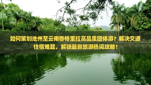 如何策划池州至云南香格里拉高品质团体游？解决交通住宿难题，解锁最新旅游热词攻略！