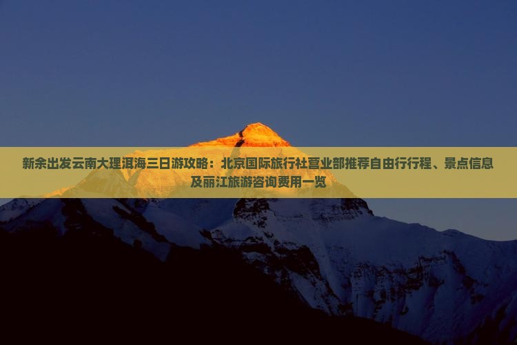 新余出发云南大理洱海三日游攻略：北京国际旅行社营业部推荐自由行行程、景点信息及丽江旅游咨询费用一览