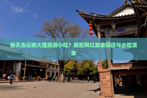 春天去云南大理旅游小吃？解密网红美食探店与必吃清单