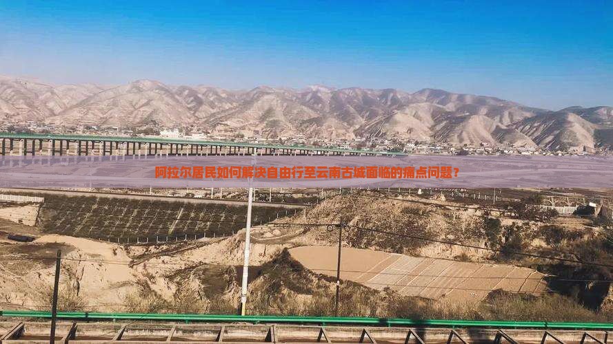 阿拉尔居民如何解决自由行至云南古城面临的痛点问题？