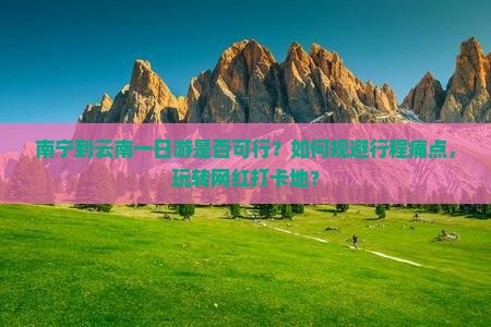 南宁到云南一日游是否可行？如何规避行程痛点，玩转网红打卡地？