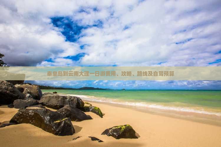 秦皇岛到云南大理一日游费用、攻略、路线及自驾预算