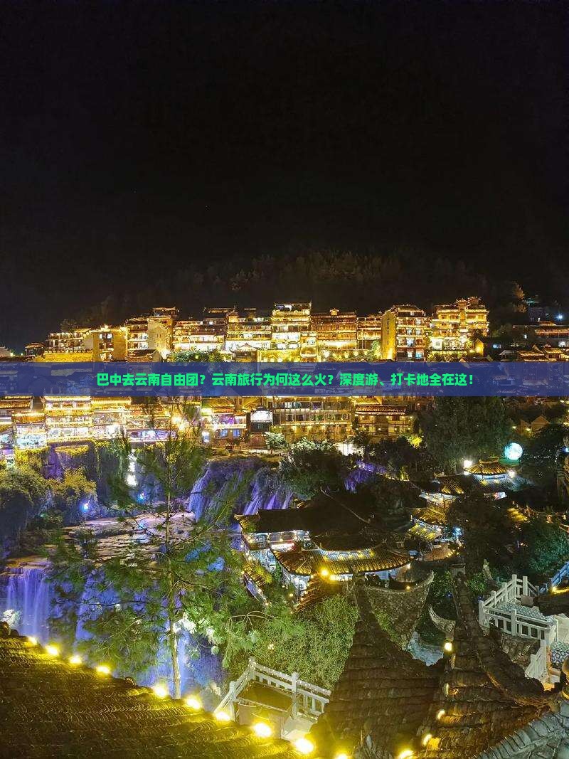 巴中去云南自由团?云南旅行为何这么火?深度游、打卡地全在这! 巴中去云南自由团?云南旅行为何这么火?深度游、打卡地全在这!