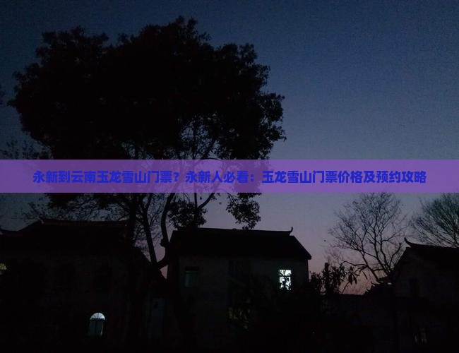 永新到云南玉龙雪山门票？永新人必看：玉龙雪山门票价格及预约攻略