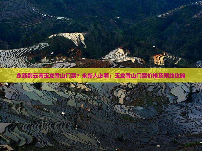 永新到云南玉龙雪山门票？永新人必看：玉龙雪山门票价格及预约攻略