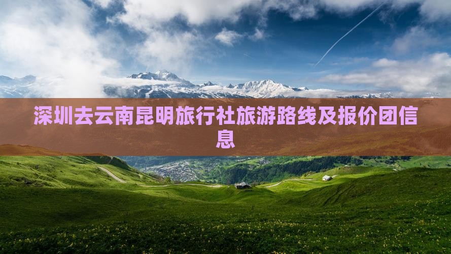 深圳去云南昆明旅行社旅游路线及报价团信息